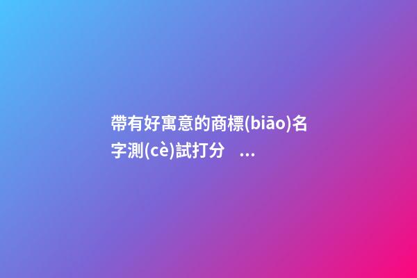 帶有好寓意的商標(biāo)名字測(cè)試打分？商標(biāo)起名注意事項(xiàng)